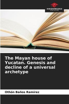 The Mayan house of Yucatan. Genesis and decline of a universal archetype