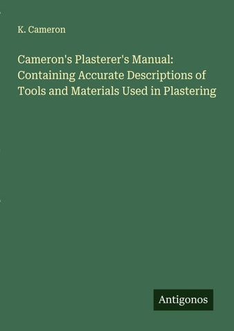 Cameron's Plasterer's Manual: Containing Accurate Descriptions of Tools and Materials Used in Plastering
