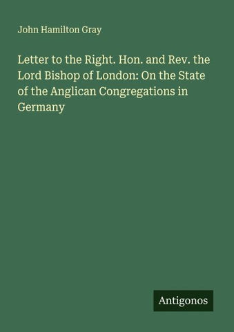 Letter to the Right. Hon. and Rev. the Lord Bishop of London: On the State of the Anglican Congregations in Germany