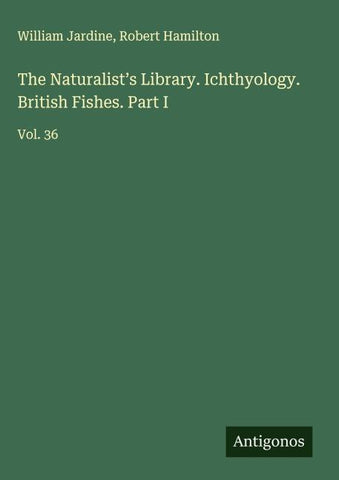 The Naturalist's Library. Ichthyology. British Fishes. Part I
