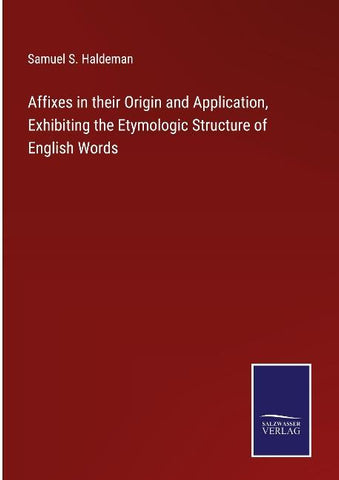 Affixes in their Origin and Application, Exhibiting the Etymologic Structure of English Words