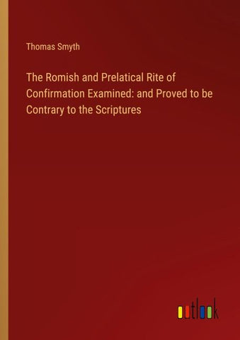 The Romish and Prelatical Rite of Confirmation Examined: and Proved to be Contrary to the Scriptures
