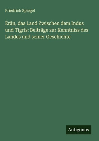 Érân, das Land Zwischen dem Indus und Tigris: Beiträge zur Kenntniss des Landes und seiner Geschichte