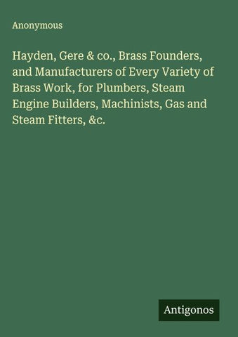 Hayden, Gere & co., Brass Founders, and Manufacturers of Every Variety of Brass Work, for Plumbers, Steam Engine Builders, Machinists, Gas and Steam Fitters, &c.