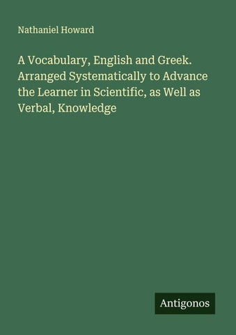 A Vocabulary, English and Greek. Arranged Systematically to Advance the Learner in Scientific, as Well as Verbal, Knowledge