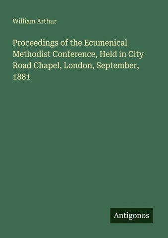 Proceedings of the Ecumenical Methodist Conference, Held in City Road Chapel, London, September, 1881