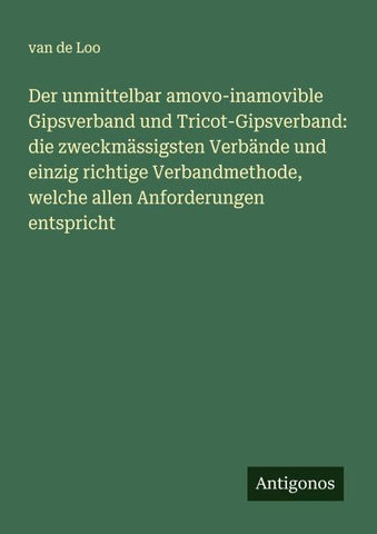 Der unmittelbar amovo-inamovible Gipsverband und Tricot-Gipsverband: die zweckmässigsten Verbände und einzig richtige Verbandmethode, welche allen Anforderungen entspricht