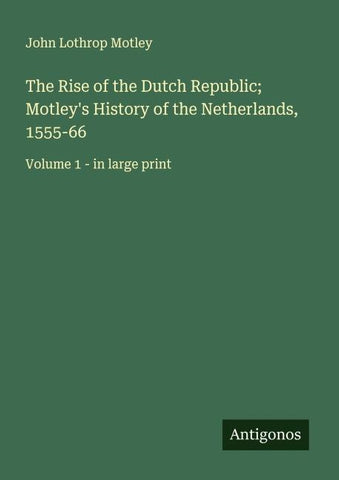 The Rise of the Dutch Republic; Motley's History of the Netherlands, 1555-66
