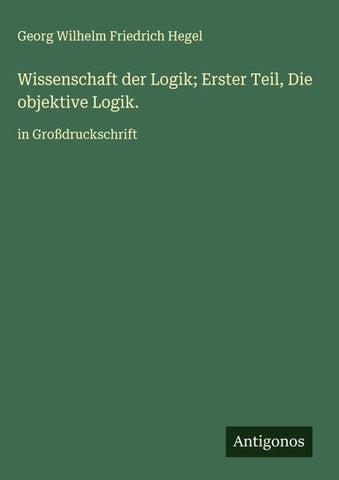 Wissenschaft der Logik; Erster Teil, Die objektive Logik.