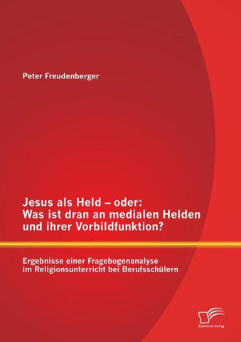 Jesus als Held - oder: Was ist dran an medialen Helden und ihrer Vorbildfunktion? Ergebnisse einer Fragebogenanalyse im Religionsunterricht bei Berufsschülern