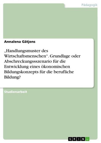 "Handlungsmuster des Wirtschaftsmenschen". Grundlage oder Abschreckungssszenario für die Entwicklung eines ökonomischen Bildungskonzepts für die berufliche Bildung?