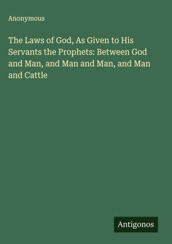 The Laws of God, As Given to His Servants the Prophets: Between God and Man, and Man and Man, and Man and Cattle