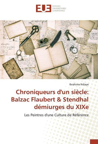 Chroniqueurs d'un siècle: Balzac Flaubert & Stendhal démiurges du XIXe