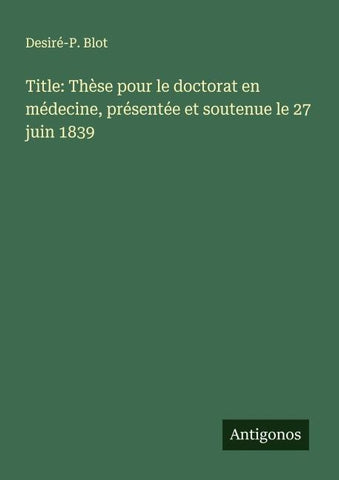 Title: Thèse pour le doctorat en médecine, présentée et soutenue le 27 juin 1839