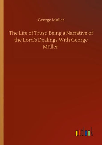 The Life of Trust: Being a Narrative of the Lord's Dealings With George Müller
