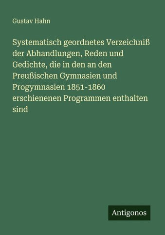 Systematisch geordnetes Verzeichniß der Abhandlungen, Reden und Gedichte, die in den an den Preußischen Gymnasien und Progymnasien 1851-1860 erschienenen Programmen enthalten sind