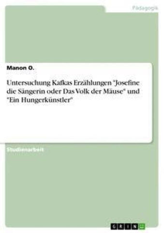 Untersuchung Kafkas Erzählungen "Josefine die Sängerin oder Das Volk der Mäuse" und "Ein Hungerkünstler"