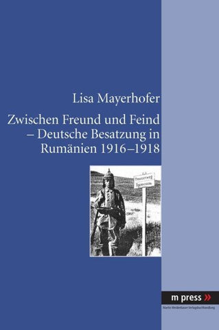 Zwischen Freund und Feind - Deutsche Besatzung in Rumaenien 1916-1918