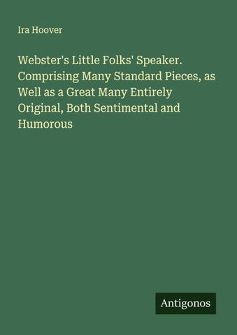 Webster's Little Folks' Speaker. Comprising Many Standard Pieces, as Well as a Great Many Entirely Original, Both Sentimental and Humorous