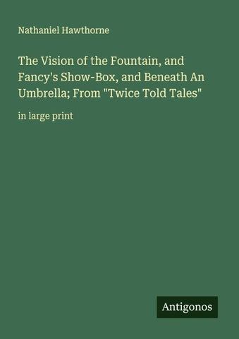 The Vision of the Fountain, and Fancy's Show-Box, and Beneath An Umbrella; From "Twice Told Tales"