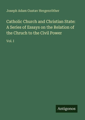 Catholic Church and Christian State: A Series of Essays on the Relation of the Chruch to the Civil Power