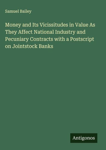 Money and Its Vicissitudes in Value As They Affect National Industry and Pecuniary Contracts with a Postscript on Jointstock Banks