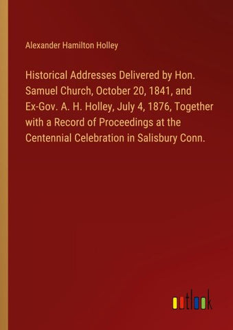 Historical Addresses Delivered by Hon. Samuel Church, October 20, 1841, and Ex-Gov. A. H. Holley, July 4, 1876, Together with a Record of Proceedings at the Centennial Celebration in Salisbury Conn.