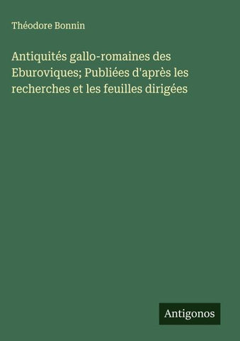 Antiquités gallo-romaines des Eburoviques; Publiées d'après les recherches et les feuilles dirigées
