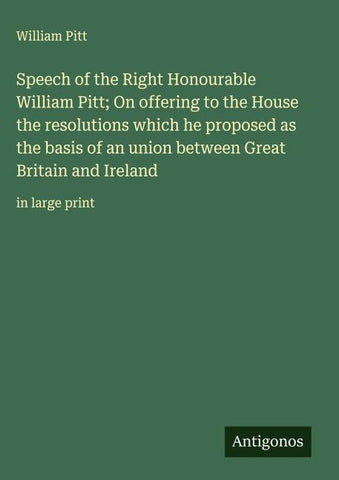Speech of the Right Honourable William Pitt; On offering to the House the resolutions which he proposed as the basis of an union between Great Britain and Ireland