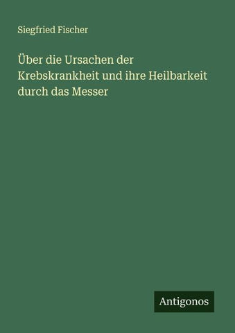 Über die Ursachen der Krebskrankheit und ihre Heilbarkeit durch das Messer