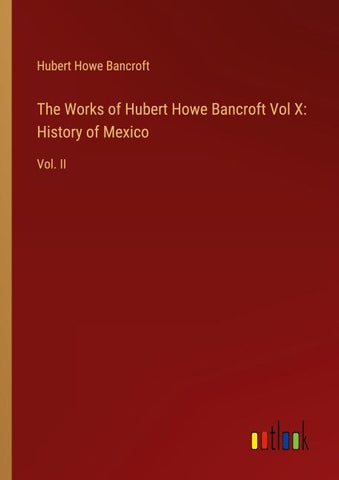 The Works of Hubert Howe Bancroft Vol X: History of Mexico