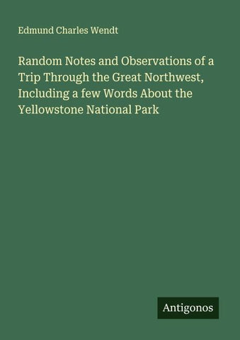Random Notes and Observations of a Trip Through the Great Northwest, Including a few Words About the Yellowstone National Park