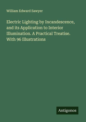 Electric Lighting by Incandescence, and its Application to Interior Illumination. A Practical Treatise. With 96 Illustrations