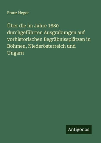 Über die im Jahre 1880 durchgeführten Ausgrabungen auf vorhistorischen Begräbnissplätzen in Böhmen, Niederösterreich und Ungarn