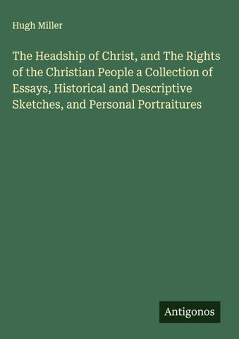 The Headship of Christ, and The Rights of the Christian People a Collection of Essays, Historical and Descriptive Sketches, and Personal Portraitures