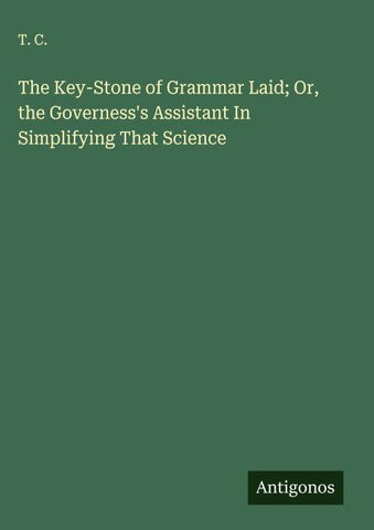 The Key-Stone of Grammar Laid; Or, the Governess's Assistant In Simplifying That Science