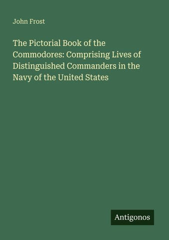 The Pictorial Book of the Commodores: Comprising Lives of Distinguished Commanders in the Navy of the United States
