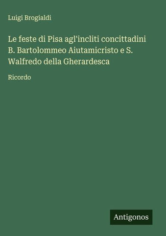 Le feste di Pisa agl'incliti concittadini B. Bartolommeo Aiutamicristo e S. Walfredo della Gherardesca