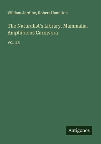 The Naturalist's Library. Mammalia. Amphibious Carnivora