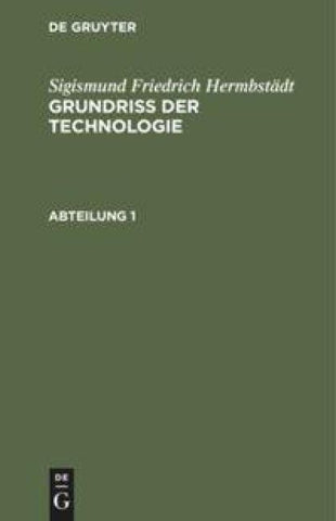 Grundriss der Technologie, oder Anleitung zur rationellen Kenntniß und Beurtheilung derjenigen Künste, Fabriken, Manufacturen und Handwerke, welche mit der Landwirthschaft, so wie der Kameral- und Polizey-Wissenschaft in nächster Verbindung stehen. Abteil