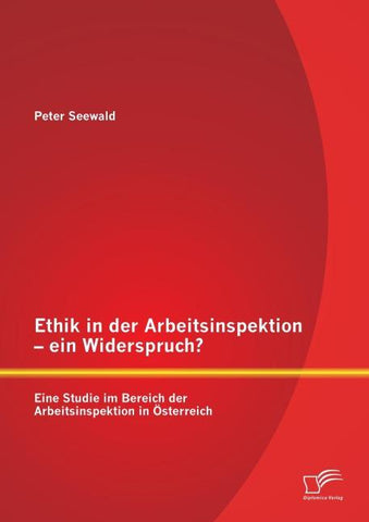 Ethik in der Arbeitsinspektion - ein Widerspruch? Eine Studie im Bereich der Arbeitsinspektion in Österreich