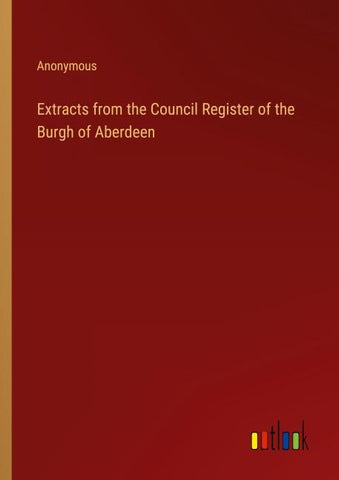Extracts from the Council Register of the Burgh of Aberdeen
