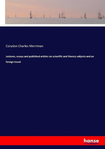 Lectures, essays and published articles on scientific and literary subjects and on foreign travel