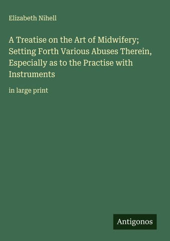 A Treatise on the Art of Midwifery; Setting Forth Various Abuses Therein, Especially as to the Practise with Instruments