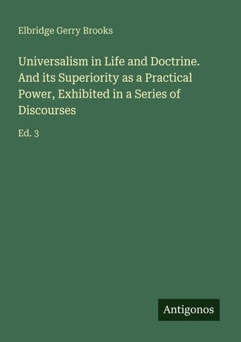 Universalism in Life and Doctrine. And its Superiority as a Practical Power, Exhibited in a Series of Discourses
