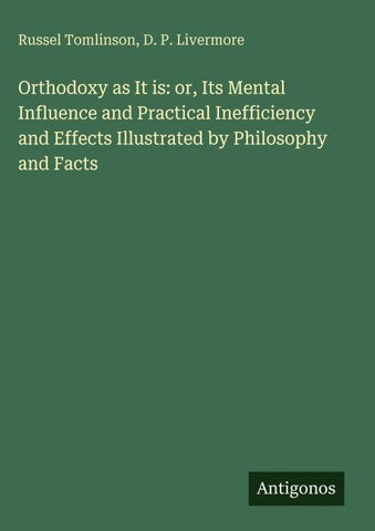 Orthodoxy as It is: or, Its Mental Influence and Practical Inefficiency and Effects Illustrated by Philosophy and Facts