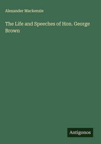 The Life and Speeches of Hon. George Brown