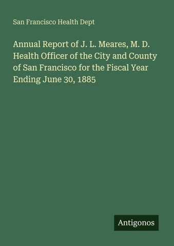 Annual Report of J. L. Meares, M. D. Health Officer of the City and County of San Francisco for the Fiscal Year Ending June 30, 1885