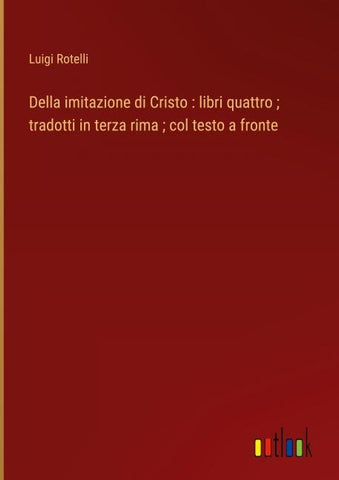 Della imitazione di Cristo : libri quattro ; tradotti in terza rima ; col testo a fronte