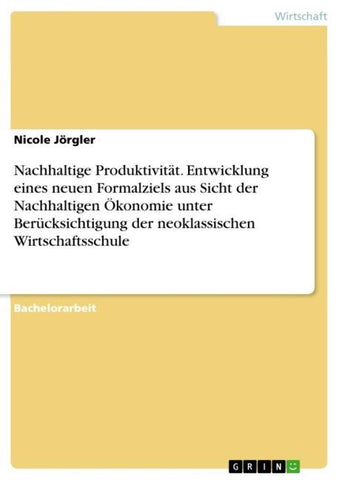 Nachhaltige Produktivität. Entwicklung eines neuen Formalziels aus Sicht der Nachhaltigen Ökonomie unter Berücksichtigung der neoklassischen Wirtschaftsschule